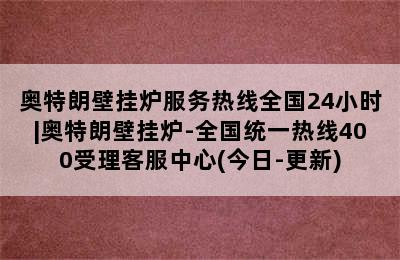 奥特朗壁挂炉服务热线全国24小时|奥特朗壁挂炉-全国统一热线400受理客服中心(今日-更新)